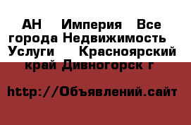 АН    Империя - Все города Недвижимость » Услуги   . Красноярский край,Дивногорск г.